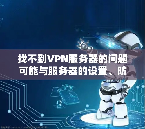 找不到VPN服务器的问题可能与服务器的设置、防火墙的配置、或VPN协议的使用有关。以下是一些可能的解决方法