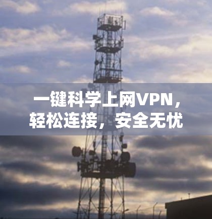 一键科学上网VPN,轻松连接,安全无忧