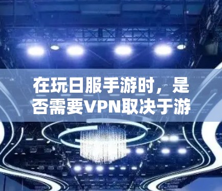 在玩日服手游时,是否需要VPN取决于游戏的特殊要求和服务器配置。以下是一些关键点来理解这个问题