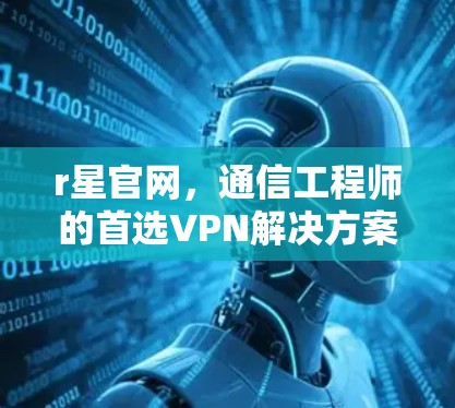 r星官网,通信工程师的首选VPN解决方案