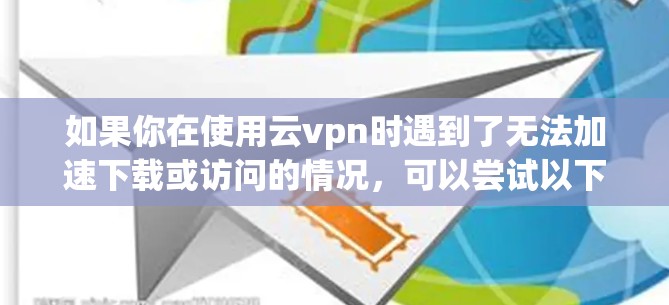 如果你在使用云vpn时遇到了无法加速下载或访问的情况，可以尝试以下方法