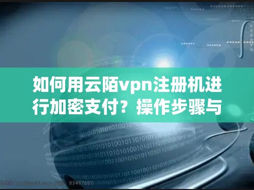 如何用云陌vpn注册机进行加密支付？操作步骤与注意事项