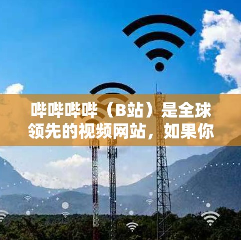 哔哔哔哔（B站）是全球领先的视频网站，如果你想使用VPN连接B站，可以按照以下步骤操作