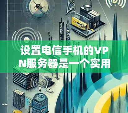 设置电信手机的VPN服务器是一个实用且安全的配置，可提升数据传输的安全性。以下是一个结构化的指南，帮助您顺利完成设置