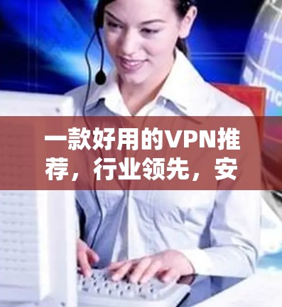 一款好用的VPN推荐，行业领先，安全可靠，告别网络困境
