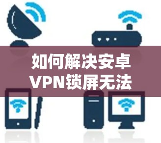 如何解决安卓VPN锁屏无法连接的问题
