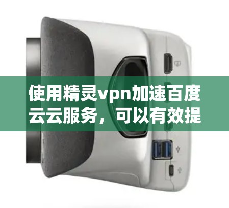 使用精灵vpn加速百度云云服务,可以有效提升下载速度,降低使用时间。以下是详细的步骤指南