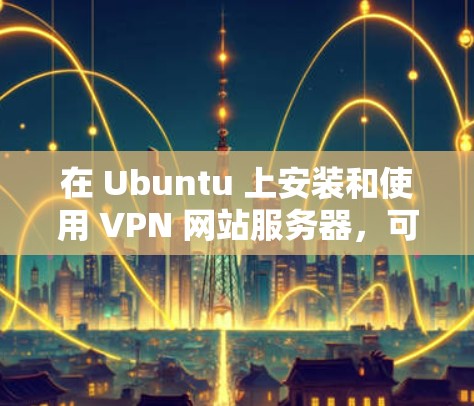 在 Ubuntu 上安装和使用 VPN 网站服务器,可以按照以下步骤进行 在 Ubuntu 上安装和使用 VPN 网站服务器,可以按照以下步骤进行