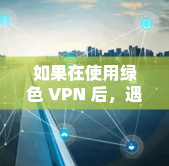 如果在使用绿色 VPN 后,遇到了无法访问目标网站的问题,可以按照以下步骤进行排查和解决 如果在使用绿色 VPN 后,遇到了无法访问目标网站的问题,可以按照以下步骤进行排查和解决