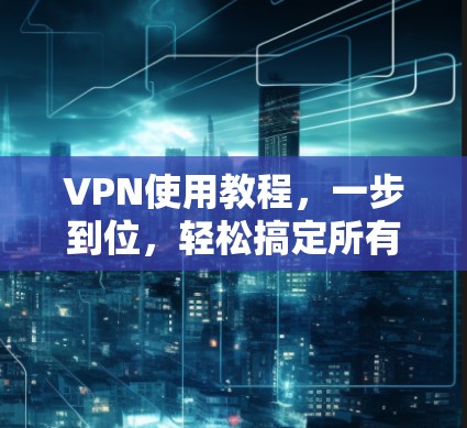 VPN使用教程,一步到位,轻松搞定所有VPN