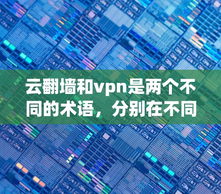 云翻墙和vpn是两个不同的术语,分别在不同的领域中被使用。以下是它们的详细解释