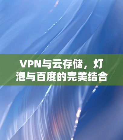 VPN与云存储，灯泡与百度的完美结合—浅析两者技术特性及使用场景