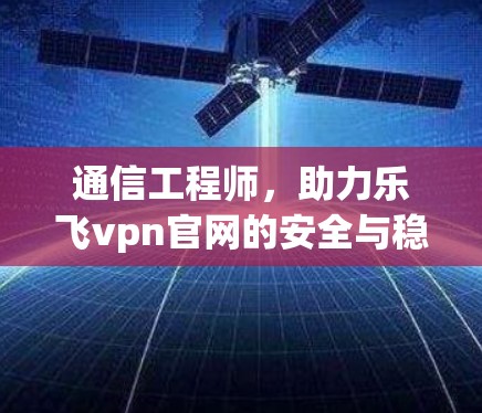 通信工程师,助力乐飞vpn官网的安全与稳定