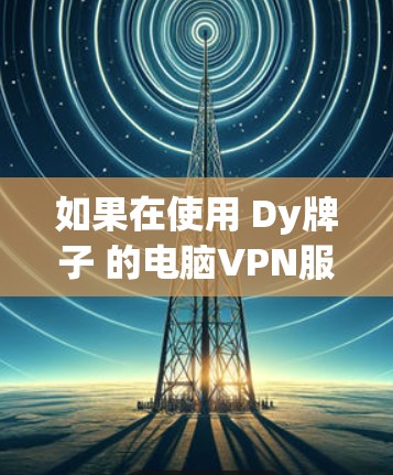 如果在使用 Dy牌子 的电脑VPN服务时遇到了挂机问题,通常是因为防火墙或者服务器配置的问题。以下是几种可能的解决方案