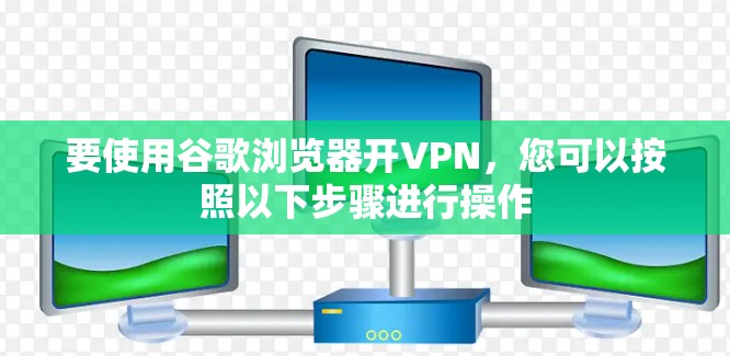 要使用谷歌浏览器开VPN,您可以按照以下步骤进行操作