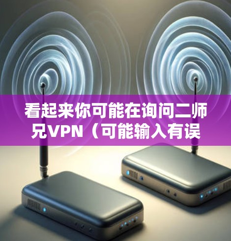 看起来你可能在询问二师兄VPN(可能输入有误,实际可能是二师兄VPN)或二师兄下载之类的信息。以下是一些常见的关于VPN和下载的解答 看起来你可能在询问二师兄VPN(可能输入有误,实际可能是二师兄VPN)或二师兄下载之类的信息。以下是一些常见的关于VPN和下载的解答
