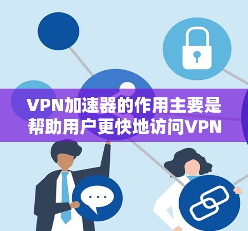 VPN加速器的作用主要是帮助用户更快地访问VPN服务,提升速度,同时提供多种安全选项和隐私保护。以下是VPN加速器的主要功能和用处