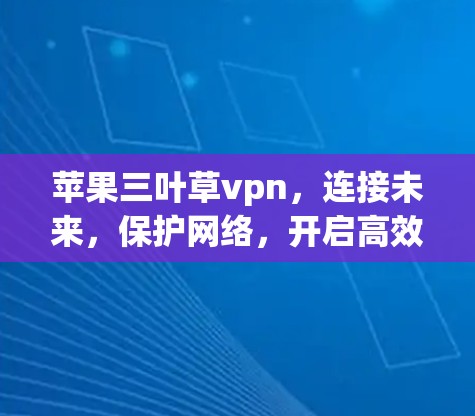 苹果三叶草vpn,连接未来,保护网络,开启高效通信