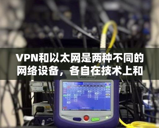 VPN和以太网是两种不同的网络设备，各自在技术上和功能上有所不同。以下是它们的详细比较