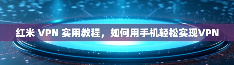 红米 VPN 实用教程,如何用手机轻松实现VPN