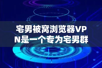 宅男被窝浏览器VPN是一个专为宅男群体设计的VPN工具，旨在提供安全、便捷的网络访问和访问特定网站的能力。以下是对该工具的详细介绍