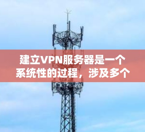 建立VPN服务器是一个系统性的过程,涉及多个步骤和技能的学习。以下是一个详细且结构化的指南,帮助您逐步完成这一过程