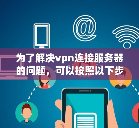为了解决vpn连接服务器的问题,可以按照以下步骤进行检查和修复