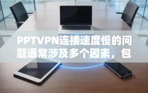 PPTVPN连接速度慢的问题通常涉及多个因素,包括VPN设置、PPT共享软件配置、网络环境以及防火墙设置等。以下是逐步排查和解决这些问题的步骤