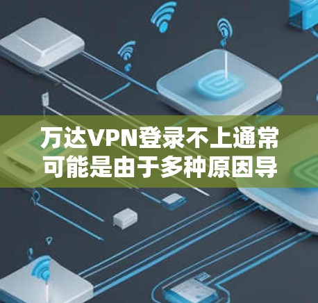 万达VPN登录不上通常可能是由于多种原因导致的,以下是一些建议和步骤,帮助你解决问题
