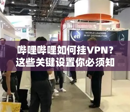 哔哩哔哩如何挂VPN?这些关键设置你必须知道