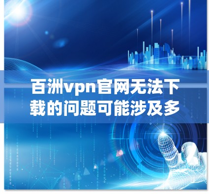 百洲vpn官网无法下载的问题可能涉及多个原因。以下是一些常见的原因和解决方法