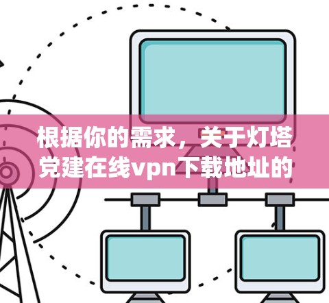 根据你的需求，关于灯塔党建在线vpn下载地址的信息，我需要提供一个清晰的指导。以下是详细的步骤和建议