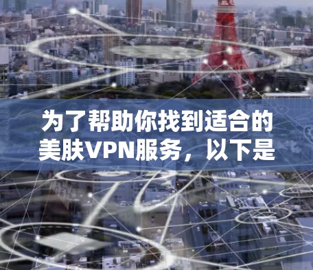 为了帮助你找到适合的美肤VPN服务,以下是一些推荐的步骤和信息