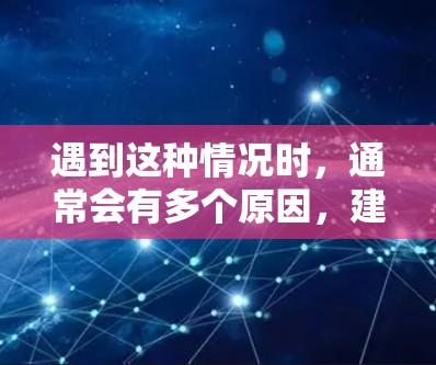 遇到这种情况时,通常会有多个原因,建议逐步排查
