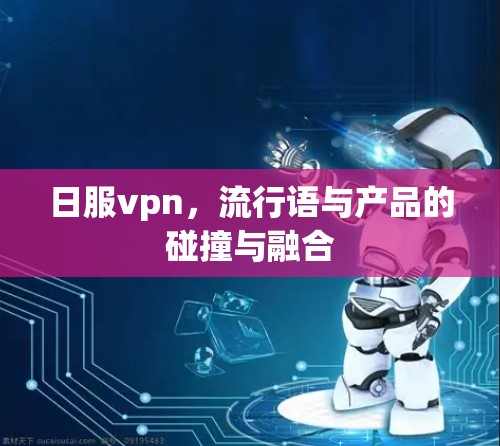 日服vpn，流行语与产品的碰撞与融合