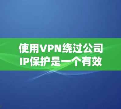 使用VPN绕过公司IP保护是一个有效的方法，只要遵循正确的步骤和遵守公司的政策。以下是一个有条理的指南，帮助您有效地使用VPN