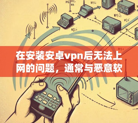 在安装安卓vpn后无法上网的问题,通常与恶意软件相关。以下是一些常见的情况和解决方法