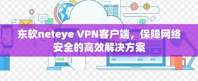 东软neteye VPN客户端,保障网络安全的高效解决方案