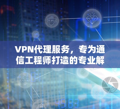 VPN代理服务,专为通信工程师打造的专业解决方案