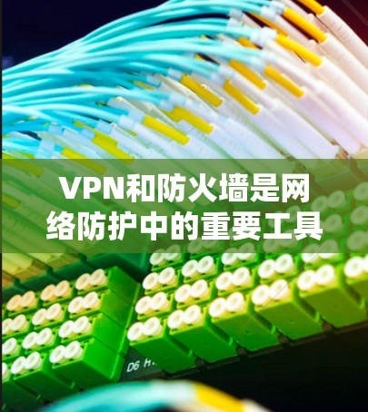 VPN和防火墙是网络防护中的重要工具，各自有不同的应用场景和功能特点。以下是它们的区别和联系