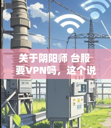 关于阴阳师 台服 要VPN吗,这个说法需要结合上下文来理解。以下是一些可能的解释和建议