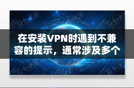 在安装VPN时遇到不兼容的提示,通常涉及多个因素需要检查。以下是一步步的解决方案