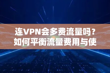 连VPN会多费流量吗?如何平衡流量费用与使用时间 连VPN会多费流量吗?如何平衡流量费用与使用时间