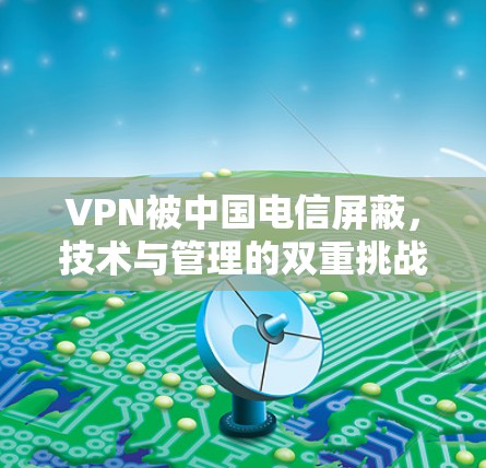 VPN被中国电信屏蔽,技术与管理的双重挑战