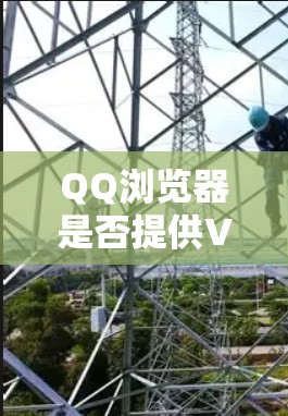 QQ浏览器是否提供VPN功能取决于具体设置和配置，以下是对QQ浏览器VPN功能的详细分析