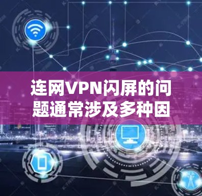 连网VPN闪屏的问题通常涉及多种因素,可能的原因包括但不限于