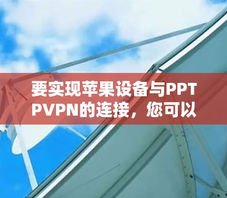 要实现苹果设备与PPTPVPN的连接,您可以按照以下步骤进行