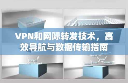 VPN和网际转发技术,高效导航与数据传输指南