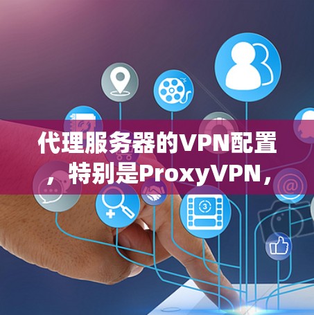 代理服务器的VPN配置，特别是ProxyVPN，是一个复杂但可行的网络设计。以下是一个分步指南，帮助您配置代理服务器的VPN