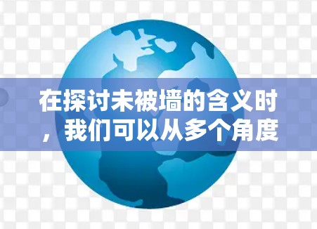 在探讨未被墙的含义时,我们可以从多个角度进行分析,以理解其可能的解释及其适用性。以下是一个有条理的总结 在探讨未被墙的含义时,我们可以从多个角度进行分析,以理解其可能的解释及其适用性。以下是一个有条理的总结